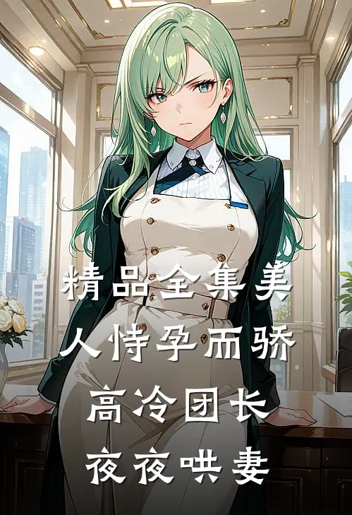 精品全集美人恃孕而骄，高冷团长夜夜哄妻