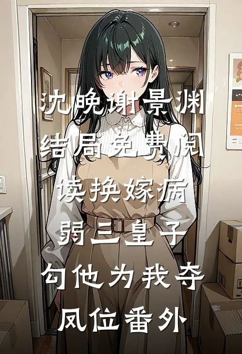 沈晚谢景渊结局免费阅读换嫁病弱三皇子，勾他为我夺凤位番外