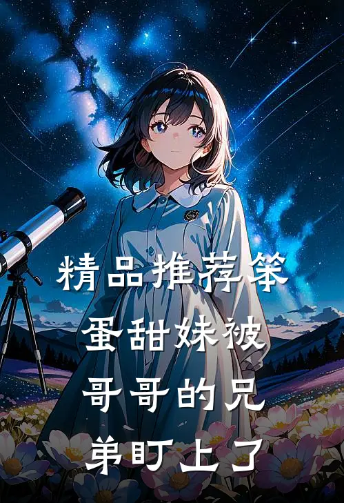 精品推荐笨蛋甜妹被哥哥的兄弟盯上了