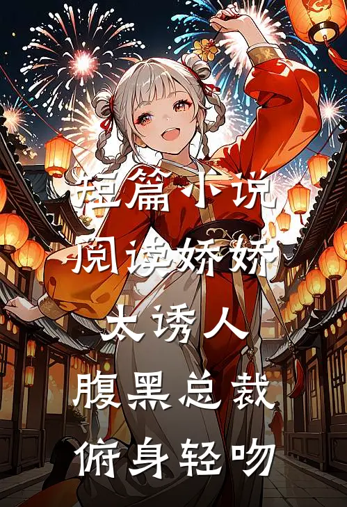 短篇小说阅读娇娇太诱人，腹黑总裁俯身轻吻