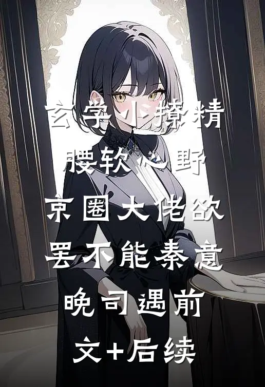 玄学小撩精腰软心野，京圈大佬欲罢不能秦意晚司遇前文+后续