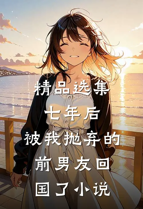 精品选集七年后,被我抛弃的前男友回国了小说