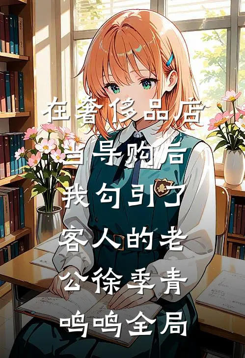 在奢侈品店当导购后，我勾引了客人的老公徐季青鸣鸣全局