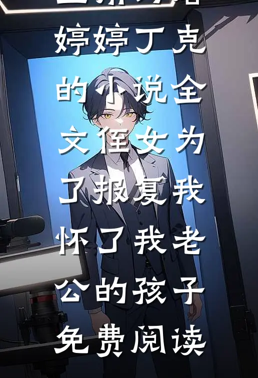 主角为唐婷婷丁克的小说全文侄女为了报复我，怀了我老公的孩子免费阅读
