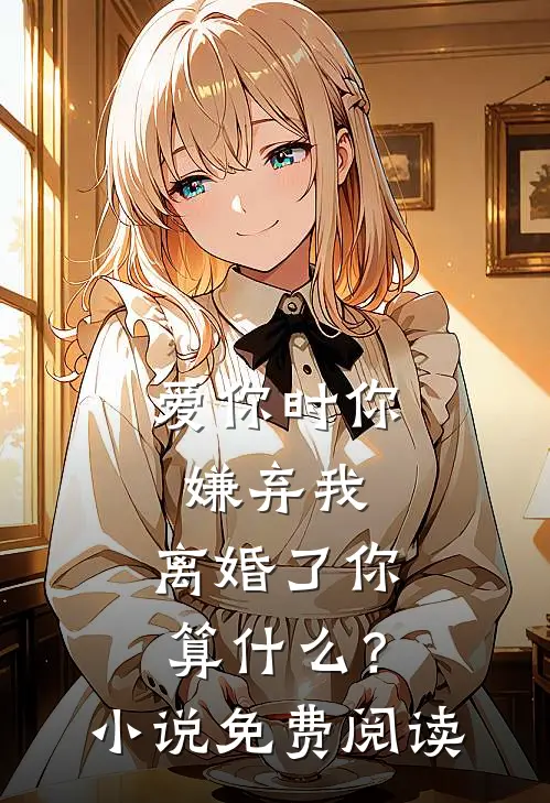 爱你时你嫌弃我,离婚了你算?免费阅读