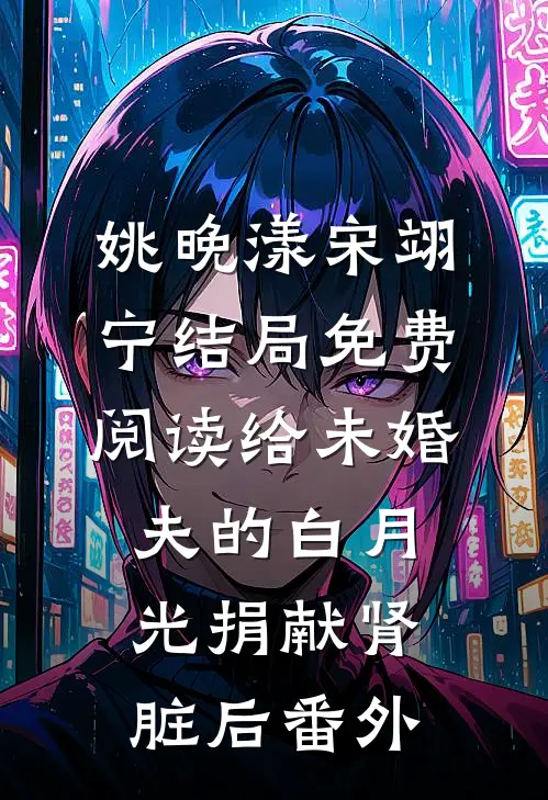 姚晚漾宋翊宁结局免费阅读给未婚夫的白月光捐献肾脏后番外