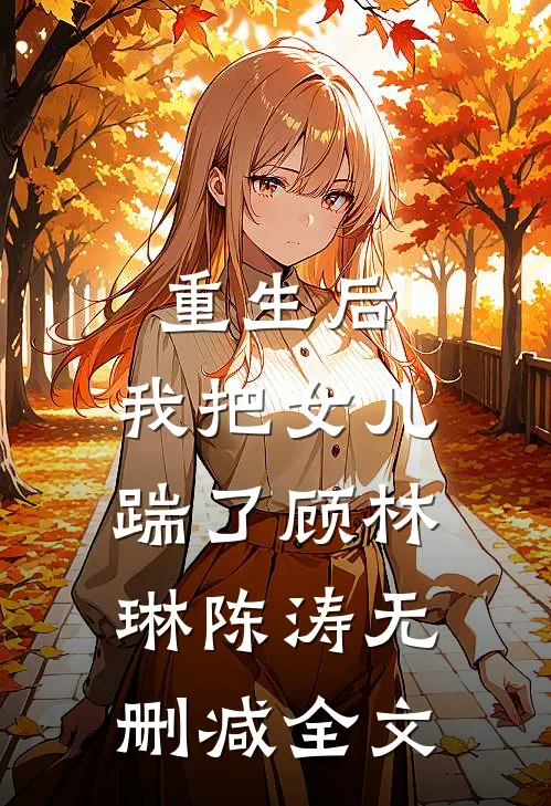 重生后,我把女儿踹了顾林琳陈涛无删减全文在线阅读