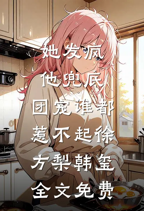 她发疯，他兜底，团宠谁都惹不起徐方梨韩玺全文免费