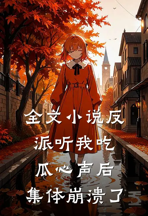全文小说反派听我吃瓜心声后，集体崩溃了