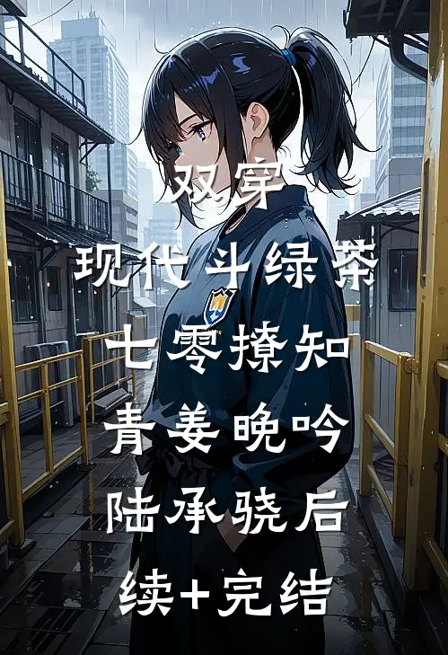 双穿：现代斗绿茶，七零撩知青姜晚吟陆承骁后续+完结