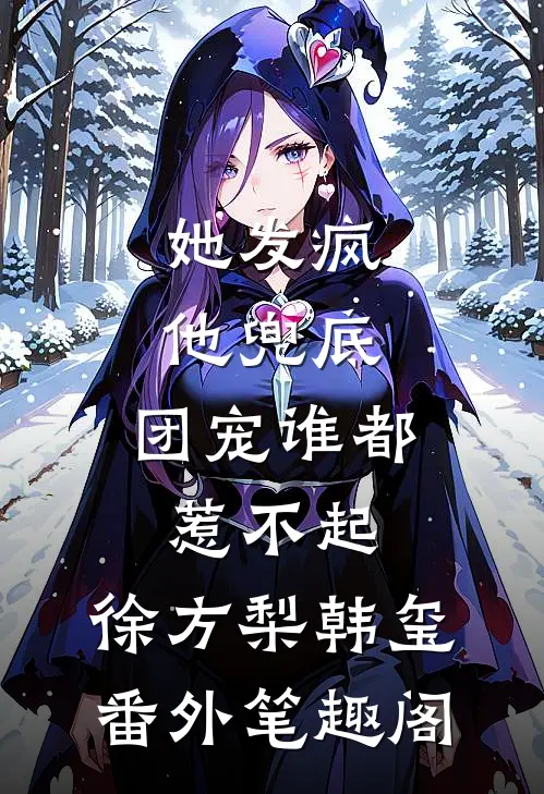她发疯，他兜底，团宠谁都惹不起：徐方梨韩玺番外笔趣阁