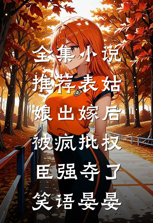 全集小说推荐表姑娘出嫁后,被疯批权臣强夺了 笑语晏晏