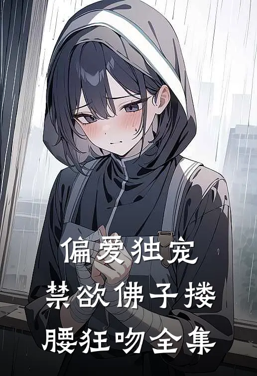 偏爱独宠，禁欲佛子搂腰狂吻 全集