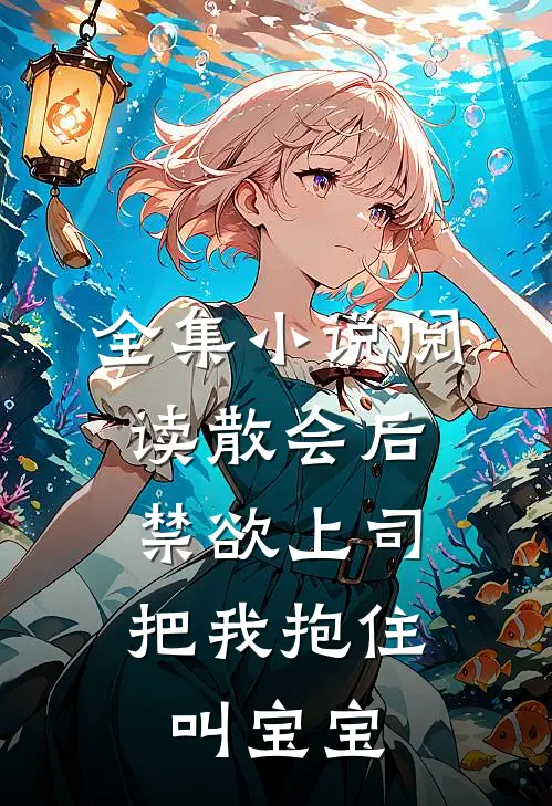 全集小说阅读散会后，禁欲上司把我抱住叫宝宝