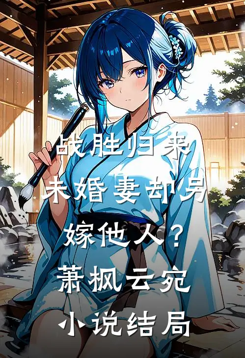 战胜归来,未婚妻却另嫁他人?萧枫云宛结局如何