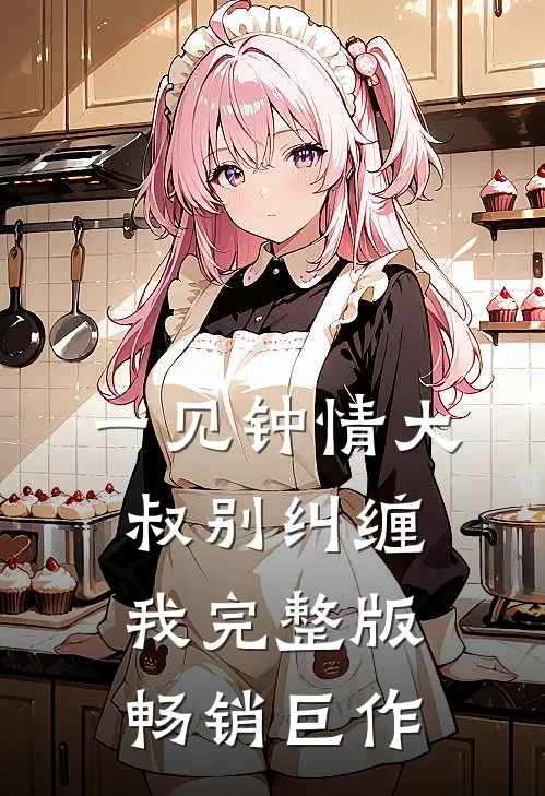一见钟情大叔别纠缠我完整版畅销巨作