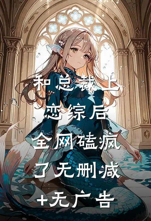 和总裁上恋综后，全网磕疯了无删减+无广告