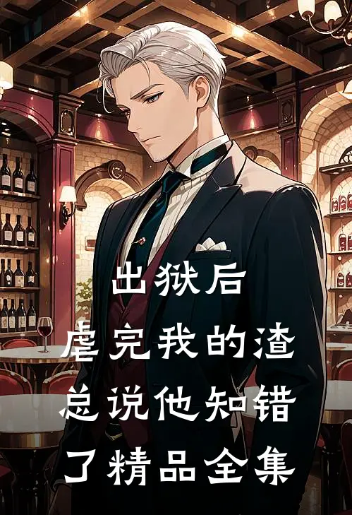 出狱后，虐完我的渣总说他知错了精品全集