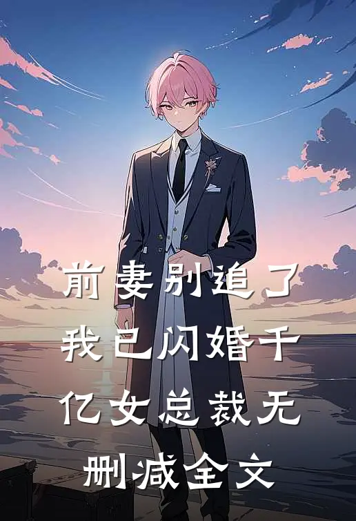 前妻别追了,我已闪婚千亿女总裁无删减全文免费阅读