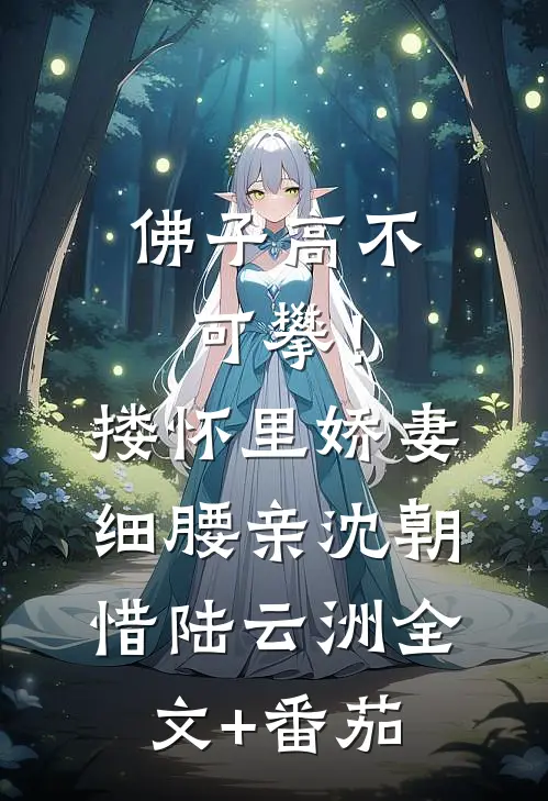 佛子高不可攀！搂怀里娇妻细腰亲沈朝惜陆云洲全文+番茄