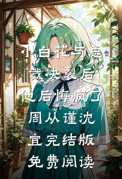 《小白花与总裁决裂后，他后悔疯了》周从谨沈宜完结版免费阅读