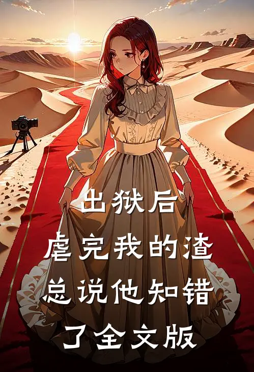 出狱后，虐完我的渣总说他知错了全文版