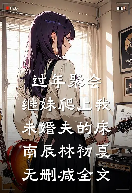 过年聚会，继妹爬上我未婚夫的床南辰林初夏无删减全文