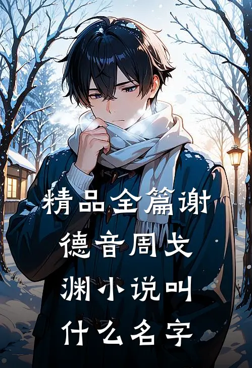 精品全篇谢德音周戈渊小说叫什么名字