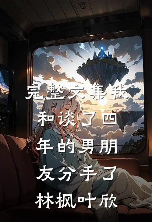 完整文集我和谈了四年的男朋友分手了林枫叶欣