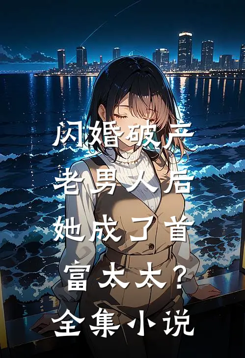 闪婚破产老男人后,她成了首富太太?全集免费阅读
