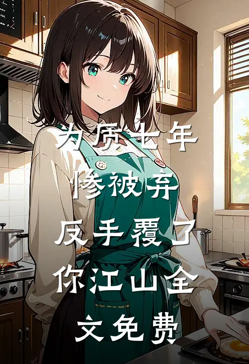 为质七年惨被弃，反手覆了你江山全文免费