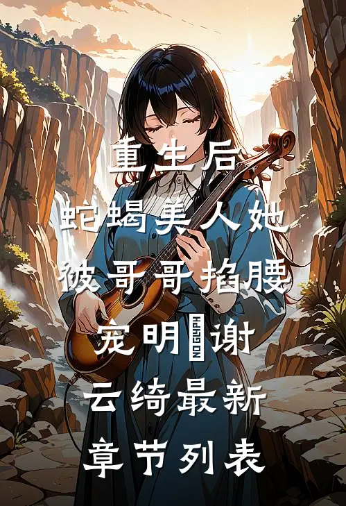 重生后，蛇蝎美人她被哥哥掐腰宠明翙谢云绮最新章节列表