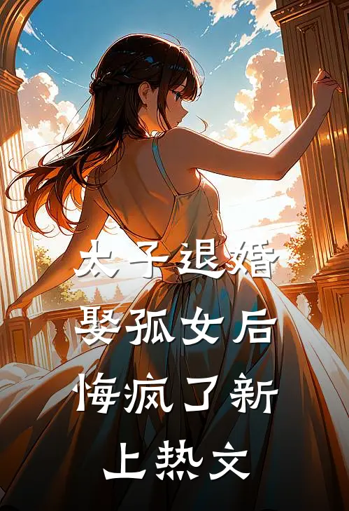 太子退婚娶孤女后,悔疯了新上热文