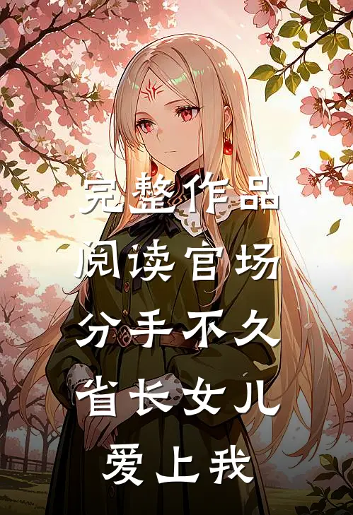 完整作品阅读官场：分手不久，省长女儿爱上我