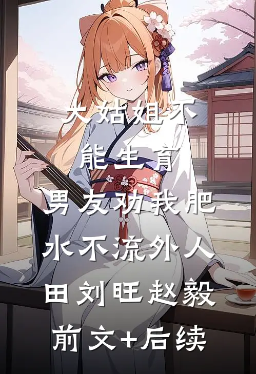 大姑姐不能生育，男友劝我肥水不流外人田刘旺赵毅前文+后续