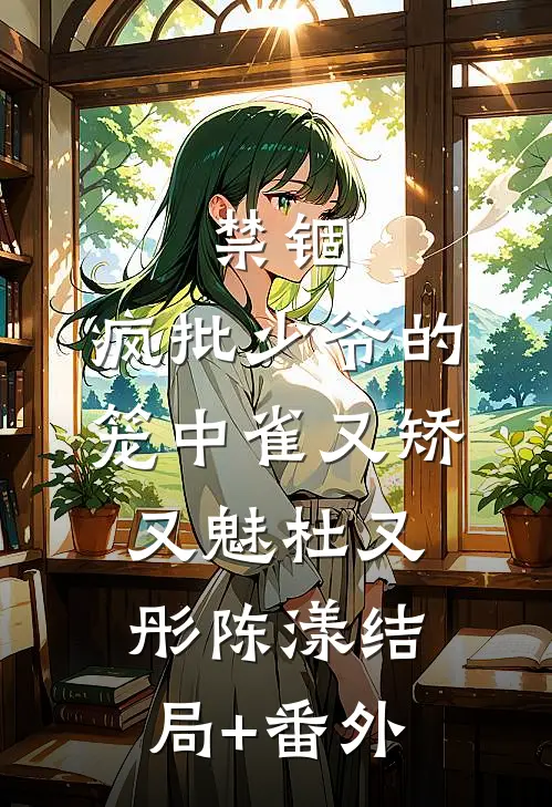 禁锢：疯批少爷的笼中雀又矫又魅杜又彤陈漾结局+番外