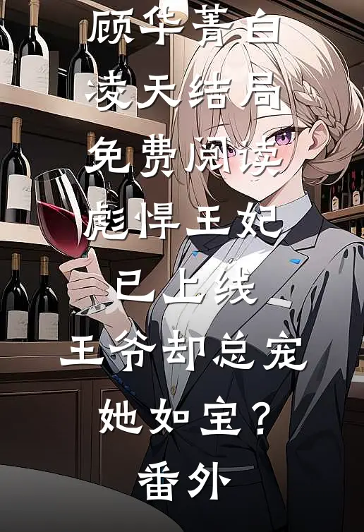顾华菁白凌天结局免费阅读彪悍王妃已上线，王爷却总宠她如宝？番外