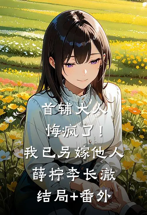 首辅大人悔疯了！我已另嫁他人薛柠李长澈结局+番外