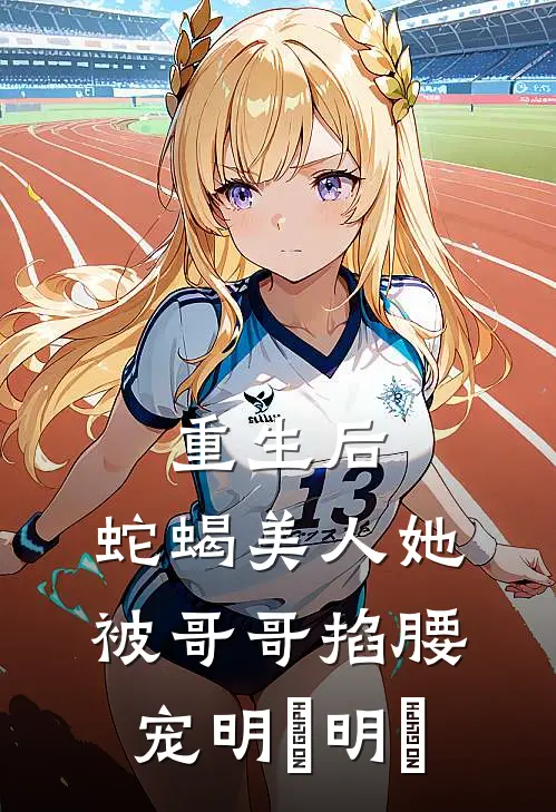 重生后，蛇蝎美人她被哥哥掐腰宠明翙明禛