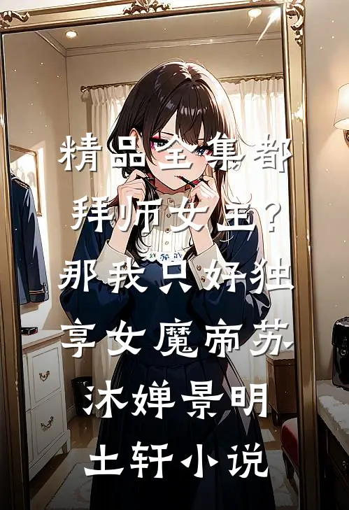 精品全集都拜师女主?那我只好独享女魔帝苏沐婵景明土轩小说