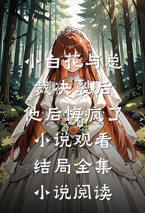 小白花与总裁决裂后，他后悔疯了小说观看结局全集小说阅读