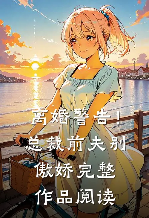 离婚警告！总裁前夫别傲娇完整作品阅读