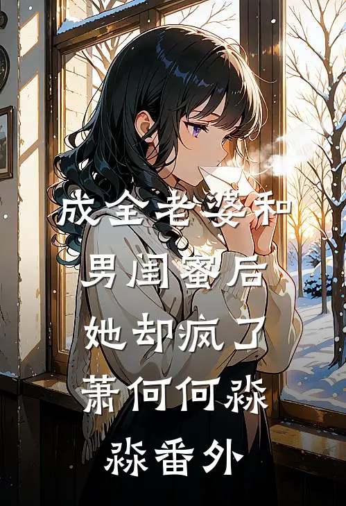 成全老婆和男闺蜜后,她却疯了萧何何淼淼 番外免费阅读