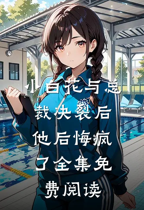 小白花与总裁决裂后，他后悔疯了全集免费阅读