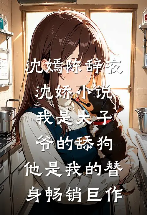 沈嫣陈辞夜沈娇小说我是太子爷的舔狗,他是我的替身畅销巨作