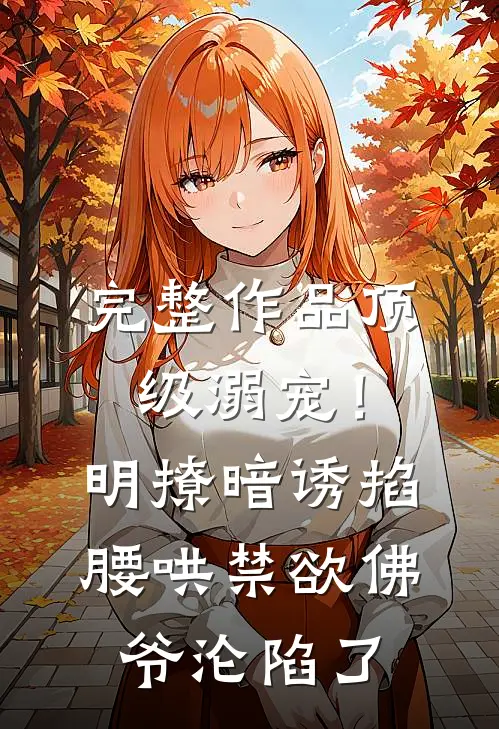 完整作品顶级溺宠！明撩暗诱掐腰哄，禁欲佛爷沦陷了