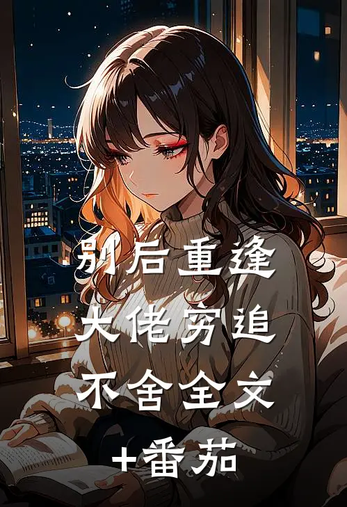 别后重逢，大佬穷追不舍全文+番茄