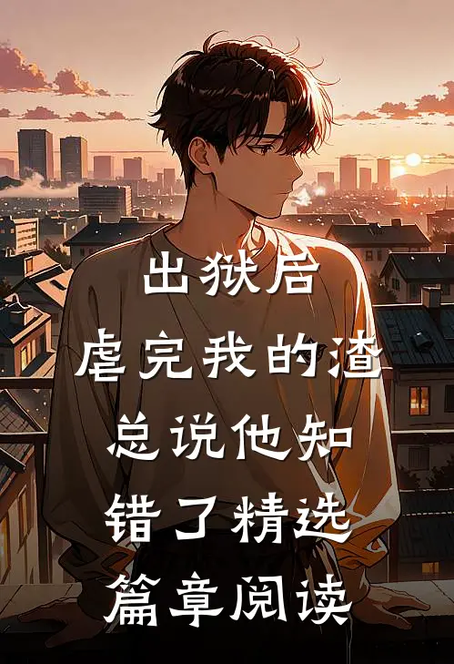 出狱后，虐完我的渣总说他知错了精选篇章阅读