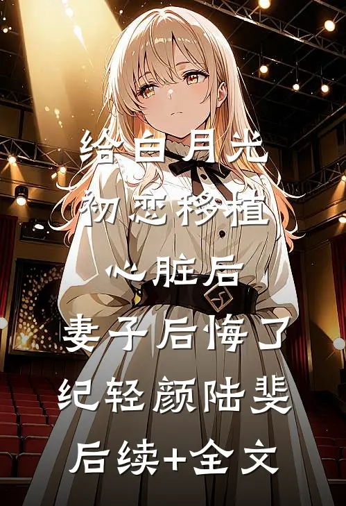 给白月光初恋移植心脏后，妻子后悔了纪轻颜陆斐后续+全文