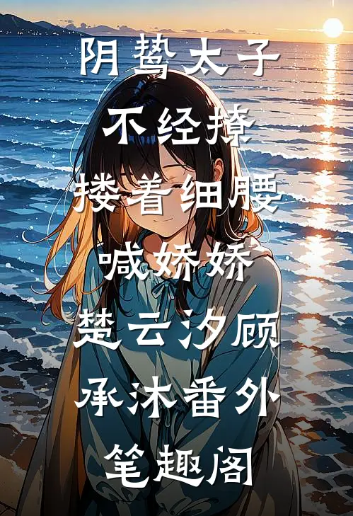 阴鸷太子不经撩，搂着细腰喊娇娇：楚云汐顾承沐番外笔趣阁